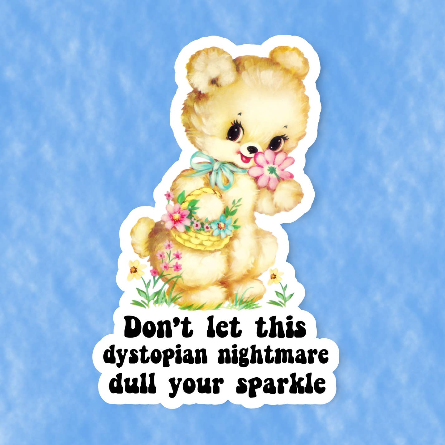 A sticker with an illustration of a fluffy, brown, smiling bear holding a flower filled basket on one arm while holding a single flower to it's face with the other hand. The bear stands on grass beside some more flowers. The text 'Don't let this dystopian nightmare dull your sparkle' is printed under the bear. The sticker sits on a blue background. 